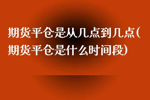 期货平仓是从几点到几点(期货平仓是什么时间段)