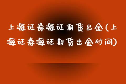 上海证券海证期货出金(上海证券海证期货出金时间)