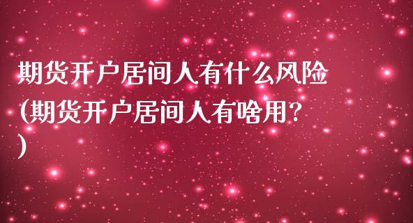 期货开户居间人有什么风险(期货开户居间人有啥用?)