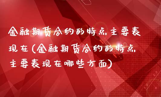 金融期货合约的特点主要表现在(金融期货合约的特点主要表现在哪些方面)