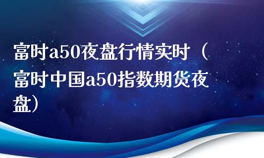 富时a50夜盘行情实时（富时中国a50指数期货夜盘）_https://www.boyangwujin.com_期货直播间_第1张