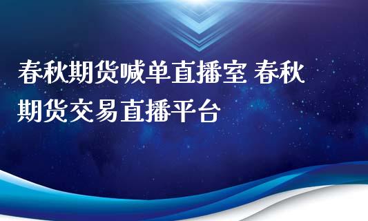 春秋期货喊单直播室 春秋期货交易直播平台