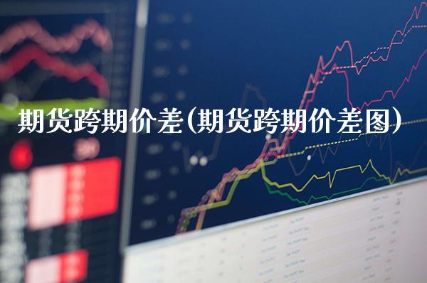 期货跨期价差(期货跨期价差图)_https://www.boyangwujin.com_期货直播间_第1张