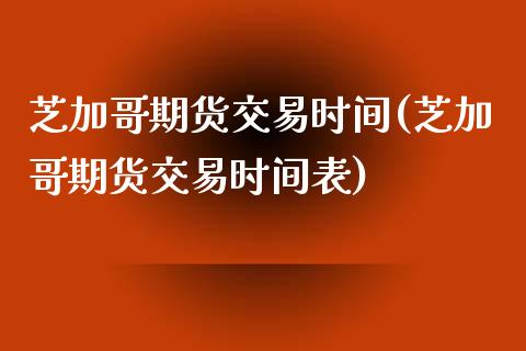 芝加哥期货交易时间(芝加哥期货交易时间表)