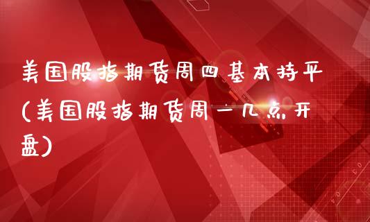 美国股指期货周四基本持平(美国股指期货周一几点开盘)