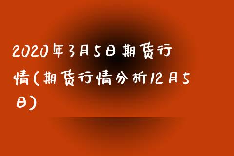 2020年3月5日期货行情(期货行情分析12月5日)