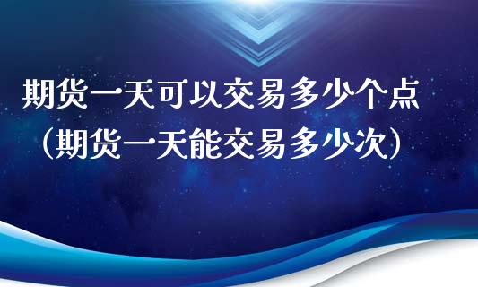 期货一天可以交易多少个点（期货一天能交易多少次）