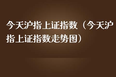 今天沪指上证指数（今天沪指上证指数走势图）