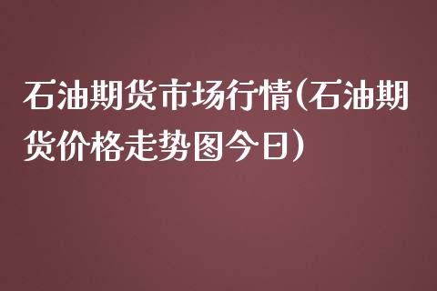 石油期货市场行情(石油期货价格走势图今日)