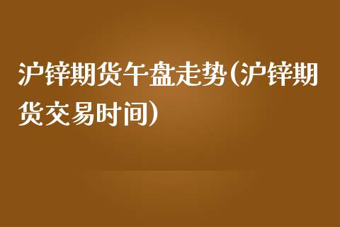 沪锌期货午盘走势(沪锌期货交易时间)_https://www.boyangwujin.com_原油直播间_第1张