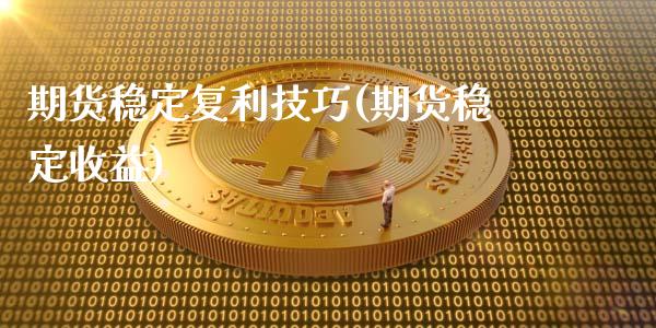 期货稳定复利技巧(期货稳定收益)_https://www.boyangwujin.com_期货直播间_第1张