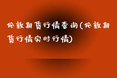 伦敦期货行情查询(伦敦期货行情实时行情)