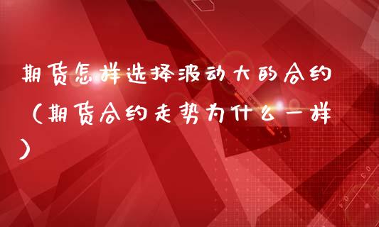 期货怎样选择波动大的合约（期货合约走势为什么一样）