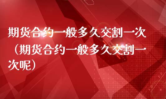 期货合约一般多久交割一次（期货合约一般多久交割一次呢）