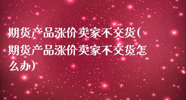 期货产品涨价卖家不交货(期货产品涨价卖家不交货怎么办)