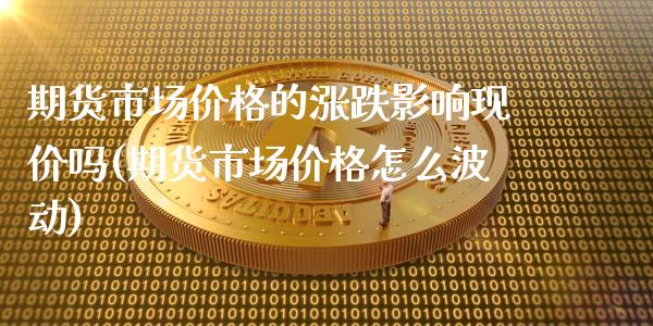 期货市场价格的涨跌影响现价吗(期货市场价格怎么波动)_https://www.boyangwujin.com_白银期货_第1张