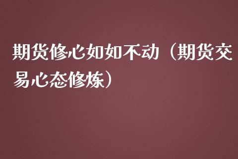 期货修心如如不动（期货交易心态修炼）