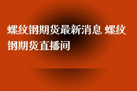 螺纹钢期货最新消息 螺纹钢期货直播间_https://www.boyangwujin.com_原油期货_第1张