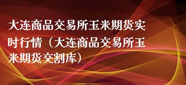 大连商品交易所玉米期货实时行情（大连商品交易所玉米期货交割库）