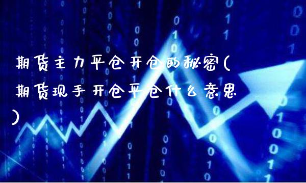 期货主力平仓开仓的秘密(期货现手开仓平仓什么意思)