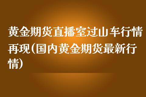 黄金期货直播室过山车行情再现(国内黄金期货最新行情)