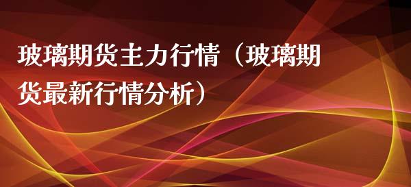 玻璃期货主力行情（玻璃期货最新行情分析）