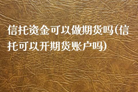 信托资金可以做期货吗(信托可以开期货账户吗)