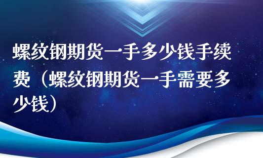 螺纹钢期货一手多少钱手续费（螺纹钢期货一手需要多少钱）_https://www.boyangwujin.com_期货直播间_第1张