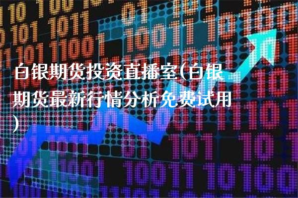 白银期货投资直播室(白银期货最新行情分析免费试用)