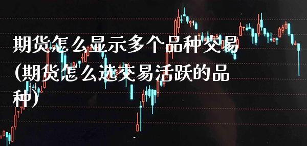 期货怎么显示多个品种交易(期货怎么选交易活跃的品种)