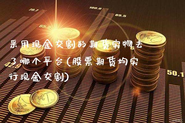 采用现金交割的期货实物去了哪个平台(股票期货均实行现金交割)