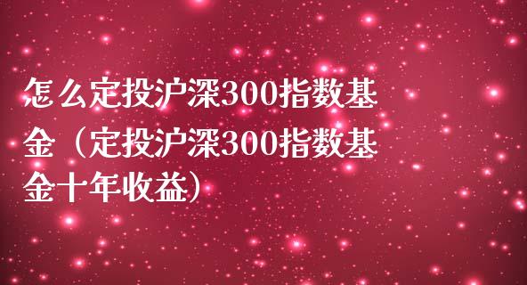 怎么定投沪深300指数基金（定投沪深300指数基金十年收益）