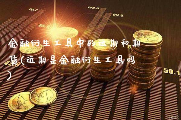 金融衍生工具中的远期和期货(远期是金融衍生工具吗)_https://www.boyangwujin.com_期货直播间_第1张