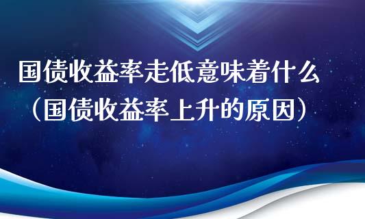 国债收益率走低意味着什么（国债收益率上升的原因）_https://www.boyangwujin.com_期货直播间_第1张