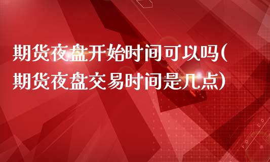 期货夜盘开始时间可以吗(期货夜盘交易时间是几点)