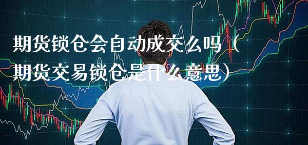 期货锁仓会自动成交么吗（期货交易锁仓是什么意思）