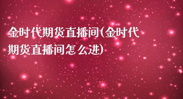 金时代期货直播间(金时代期货直播间怎么进)