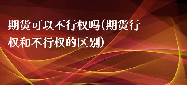 期货可以不行权吗(期货行权和不行权的区别)_https://www.boyangwujin.com_期货直播间_第1张