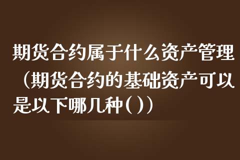 期货合约属于什么资产管理（期货合约的基础资产可以是以下哪几种( )）_https://www.boyangwujin.com_纳指期货_第1张