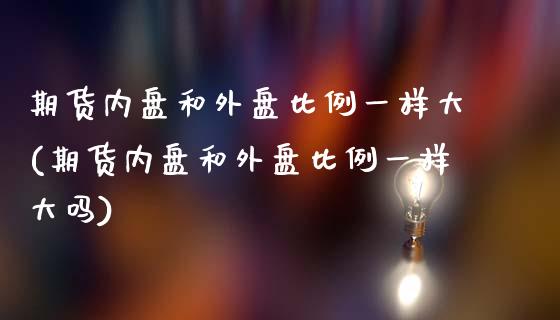 期货内盘和外盘比例一样大(期货内盘和外盘比例一样大吗)_https://www.boyangwujin.com_原油期货_第1张