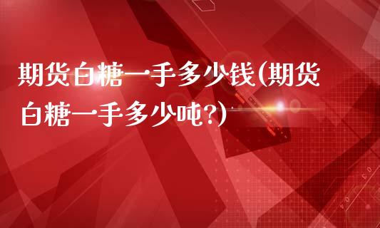 期货白糖一手多少钱(期货白糖一手多少吨?)