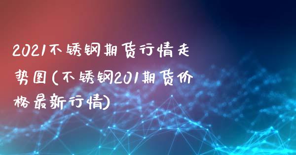 2021不锈钢期货行情走势图(不锈钢201期货价格最新行情)