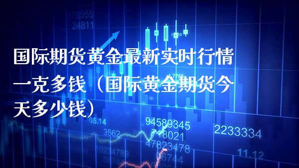 国际期货黄金最新实时行情一克多钱（国际黄金期货今天多少钱）