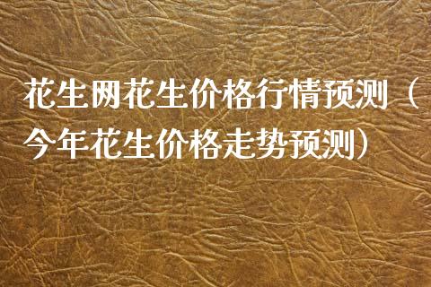 花生网花生价格行情预测（今年花生价格走势预测）