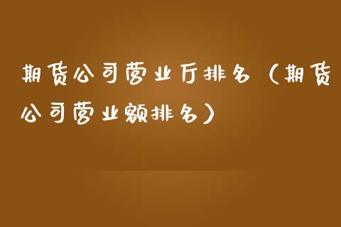 期货公司营业厅排名（期货公司营业额排名）