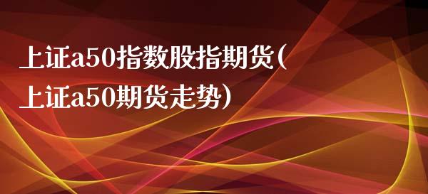 上证a50指数股指期货(上证a50期货走势)