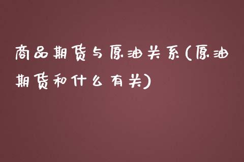 商品期货与原油关系(原油期货和什么有关)_https://www.boyangwujin.com_恒指期货_第1张