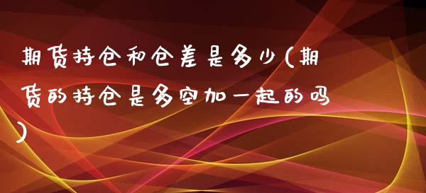 期货持仓和仓差是多少(期货的持仓是多空加一起的吗)_https://www.boyangwujin.com_期货直播间_第1张