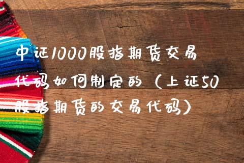 中证1000股指期货交易代码如何制定的（上证50股指期货的交易代码）