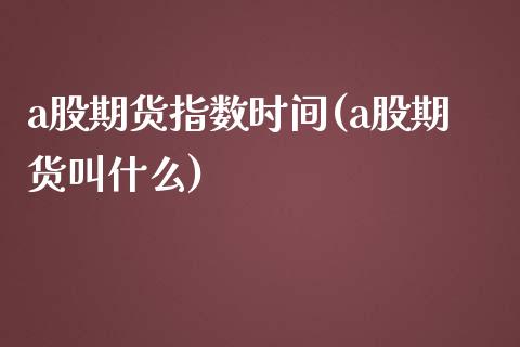 a股期货指数时间(a股期货叫什么)_https://www.boyangwujin.com_原油期货_第1张